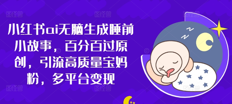 小红书ai无脑生成睡前小故事，百分百过原创，引流高质量宝妈粉，多平台变现-梦帆创业网