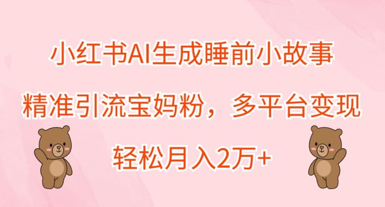 小红书AI生成睡前小故事，精准引流宝妈粉，多平台变现，轻松月入2W-梦帆创业网