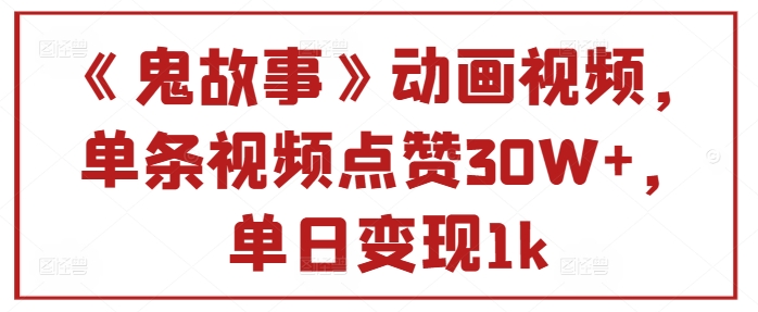 《鬼故事》动画视频，单条视频点赞30W+，单日变现1k-梦帆创业网