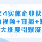 2024实体企业获客实操，短视频+直播+矩阵，三大维度引爆流量-梦帆创业网