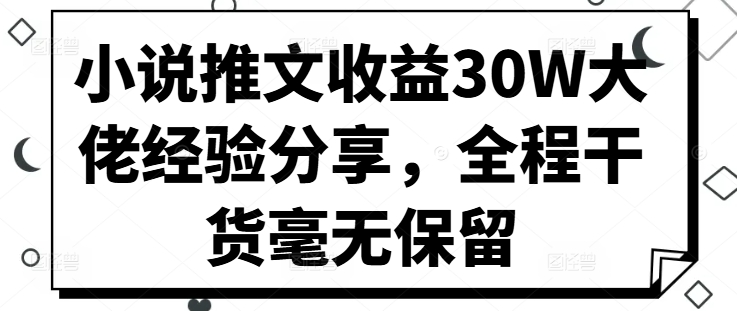 小说推文收益30W大佬经验分享，全程干货毫无保留-梦帆创业网