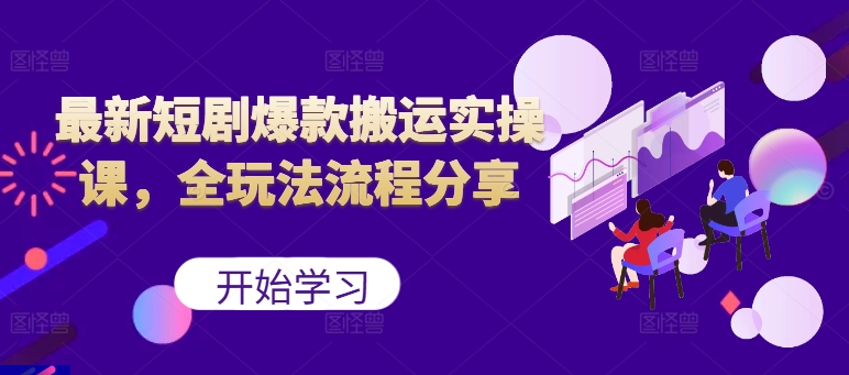 最新短剧爆款搬运实操课，全玩法流程分享（上）-梦帆创业网