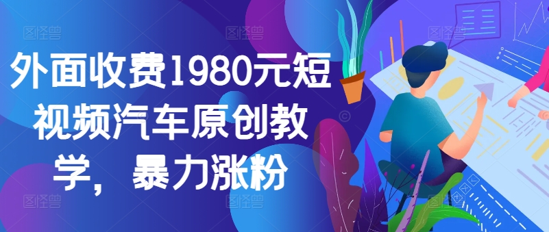 外面收费1980元短视频汽车原创教学，暴力涨粉-梦帆创业网