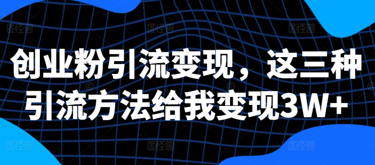 创业粉引流变现，这三种引流方法给我变现3W+【揭秘】-梦帆创业网