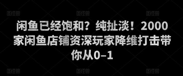 闲鱼已经饱和？纯扯淡！2000家闲鱼店铺资深玩家降维打击带你从0–1-梦帆创业网