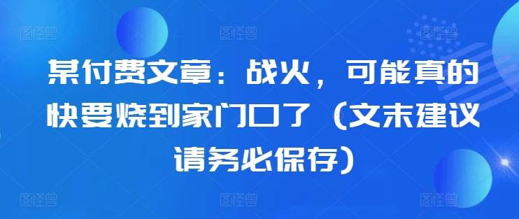 某付费文章：战火，可能真的快要烧到家门口了 (文末建议请务必保存)-梦帆创业网