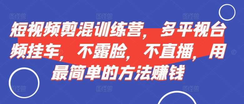 短视频‮剪混‬训练营，多平‮视台‬频挂车，不露脸，不直播，用最简单的方法赚钱-梦帆创业网