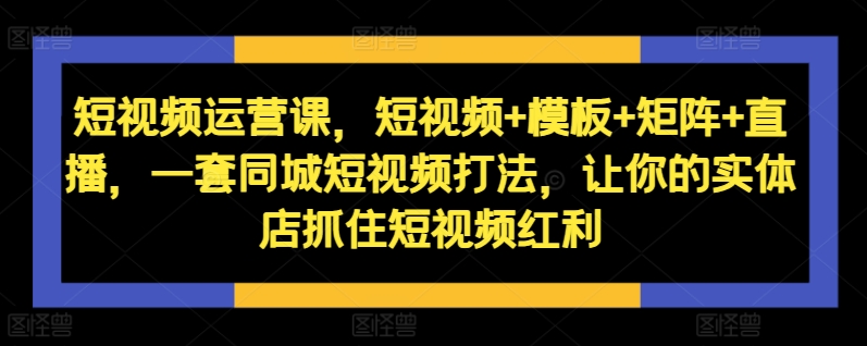 短视频运营课，短视频+模板+矩阵+直播，一套同城短视频打法，让你的实体店抓住短视频红利-梦帆创业网