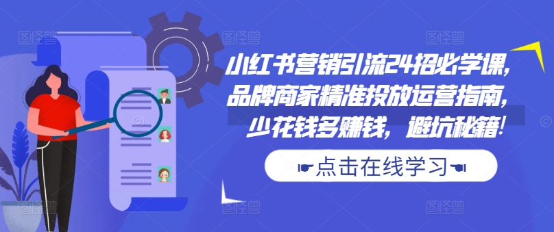 小红书营销引流24招必学课，品牌商家精准投放运营指南，少花钱多赚钱，避坑秘籍!-梦帆创业网