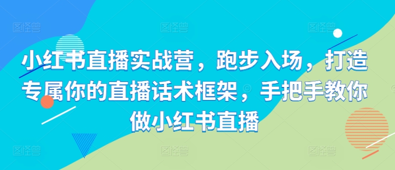 小红书直播实战营，跑步入场，打造专属你的直播话术框架，手把手教你做小红书直播-梦帆创业网