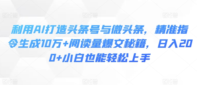 利用AI打造头条号与微头条，精准指令生成10万+阅读量爆文秘籍，日入200+小白也能轻松上手-梦帆创业网