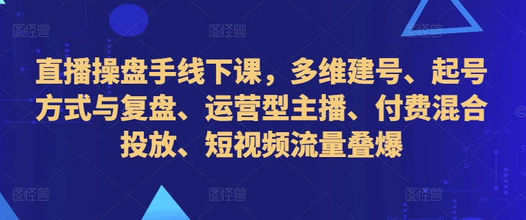 直播操盘手线下课，多维建号、起号方式与复盘、运营型主播、付费混合投放、短视频流量叠爆-梦帆创业网