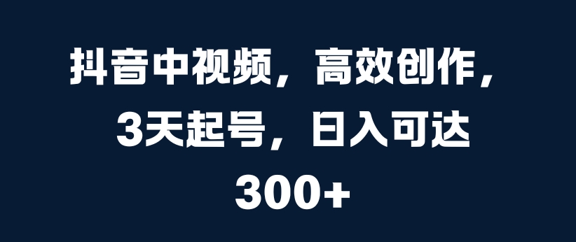抖音中视频，高效创作，3天起号，日入可达3张【揭秘】-梦帆创业网