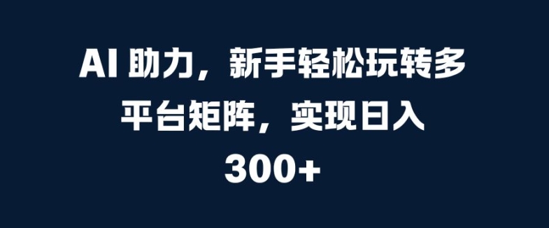 AI 助力，新手轻松玩转多平台矩阵，实现日入 300+-梦帆创业网