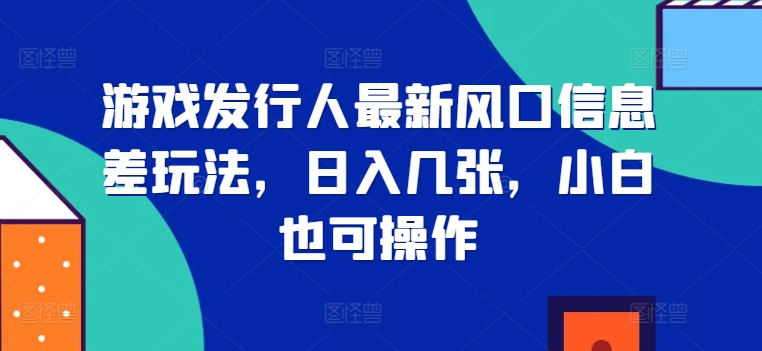 游戏发行人最新风口信息差玩法，日入几张，小白也可操作-梦帆创业网
