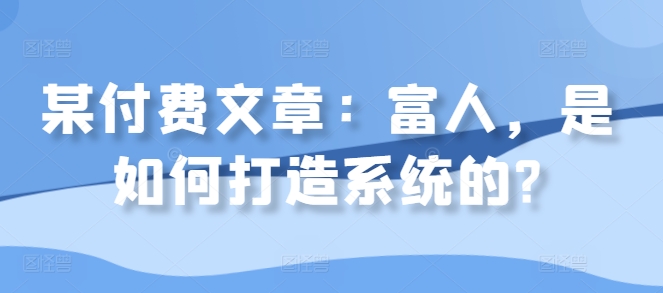 某付费文章：富人，是如何打造系统的?-梦帆创业网