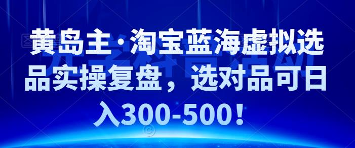 黄岛主·淘宝蓝海虚拟选品实操复盘，选对品可日入300-500！-梦帆创业网