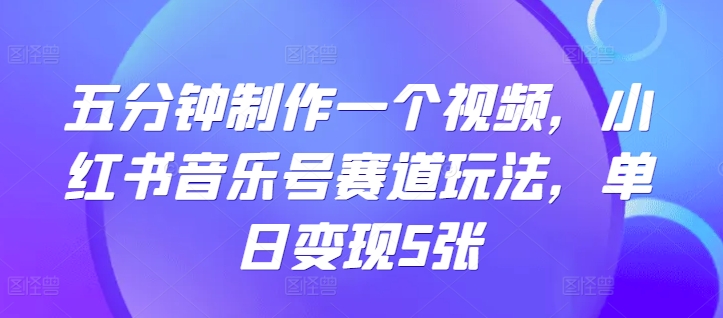 五分钟制作一个视频，小红书音乐号赛道玩法，单日变现5张-梦帆创业网