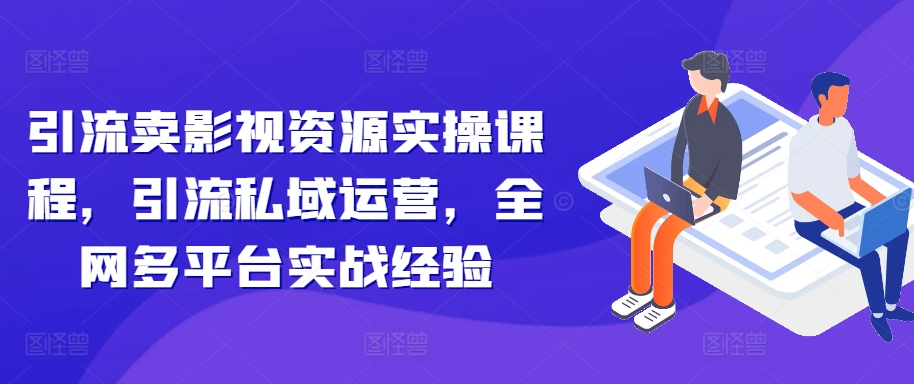 引流卖影视资源实操课程，引流私域运营，全网多平台实战经验-梦帆创业网