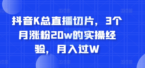 抖音K总直播切片，3个月涨粉20w的实操经验，月入过W-梦帆创业网