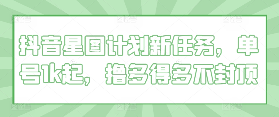 抖音星图计划新任务，单号1k起，撸多得多不封顶-梦帆创业网