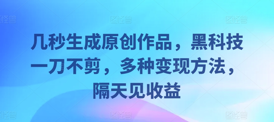 几秒生成原创作品，黑科技一刀不剪，多种变现方法，隔天见收益-梦帆创业网