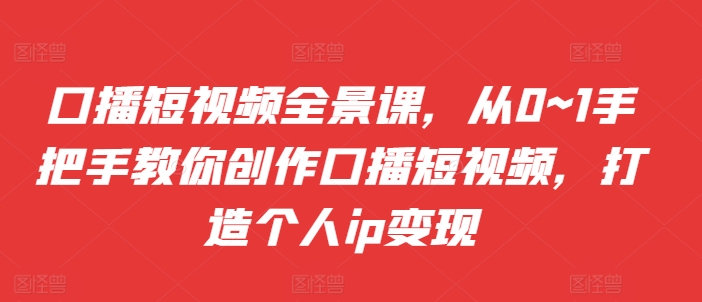 口播短视频全景课，​从0~1手把手教你创作口播短视频，打造个人ip变现-梦帆创业网