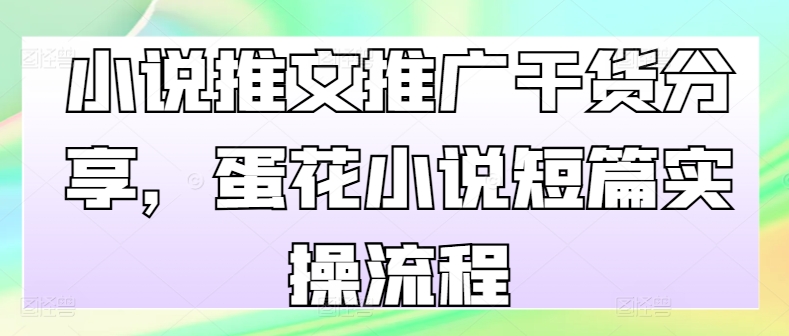 小说推文推广干货分享，蛋花小说短篇实操流程-梦帆创业网