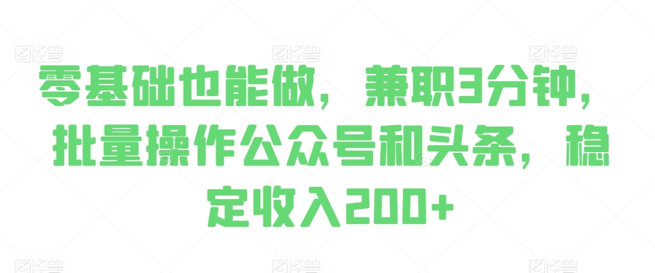零基础也能做，兼职3分钟，批量操作公众号和头条，稳定收入200+-梦帆创业网