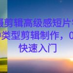 手机拍摄剪辑高级感短片零基础教学，多种类型剪辑制作，0基础学员快速入门-梦帆创业网