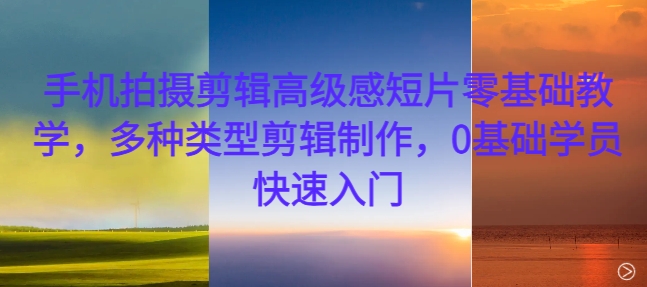 手机拍摄剪辑高级感短片零基础教学，多种类型剪辑制作，0基础学员快速入门-梦帆创业网