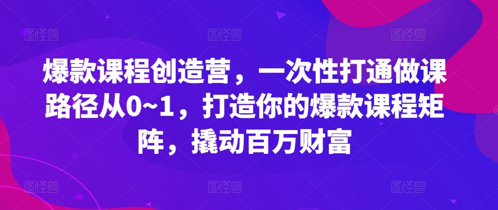 爆款课程创造营，​一次性打通做课路径从0~1，打造你的爆款课程矩阵，撬动百万财富-梦帆创业网