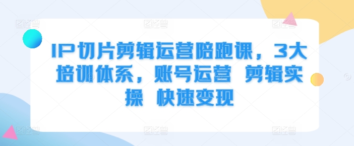 IP切片剪辑运营陪跑课，3大培训体系，账号运营 剪辑实操 快速变现-梦帆创业网