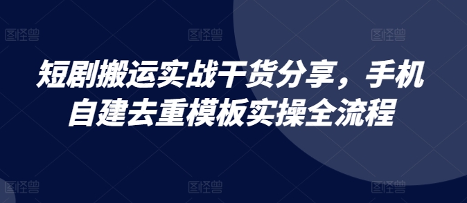 短剧搬运实战干货分享，手机自建去重模板实操全流程-梦帆创业网