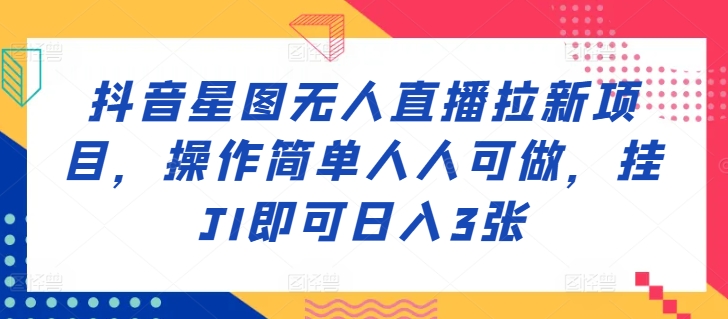 抖音星图无人直播拉新项目，操作简单人人可做，挂JI即可日入3张-梦帆创业网