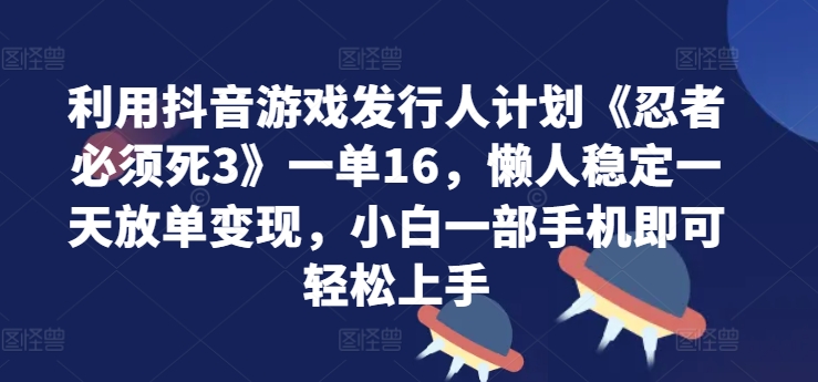 利用抖音游戏发行人计划《忍者必须死3》一单16.懒人稳定一天放单变现，小白一部手机即可轻松上手-梦帆创业网