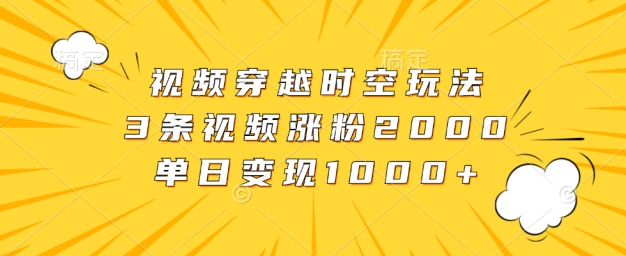 视频穿越时空玩法，3条视频涨粉2000，单日变现1k-梦帆创业网