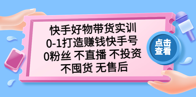 快手好物带货实训：0-1打造赚钱快手号 0粉丝 不直播 不投资 不囤货 无售后-梦帆创业网