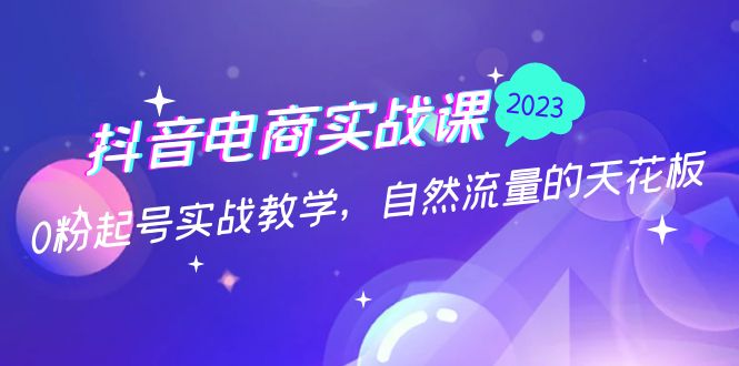 抖音电商实战课：0粉起号实战教学，自然流量的天花板（2月19最新）-梦帆创业网