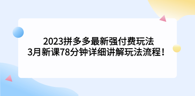 2023拼多多最新强付费玩法，3月新课​78分钟详细讲解玩法流程！-梦帆创业网