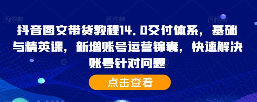 抖音图文带货教程14.0交付体系，基础与精英课，新增账号运营锦囊，快速解决账号针对问题-梦帆创业网