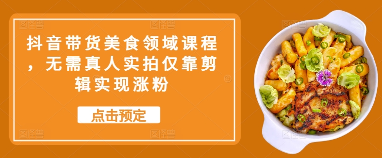 抖音带货美食领域课程，无需真人实拍仅靠剪辑实现涨粉-梦帆创业网
