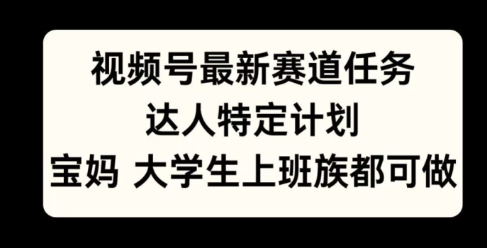 视频号最新赛道任务，达人特定计划，宝妈、大学生、上班族皆可做-梦帆创业网