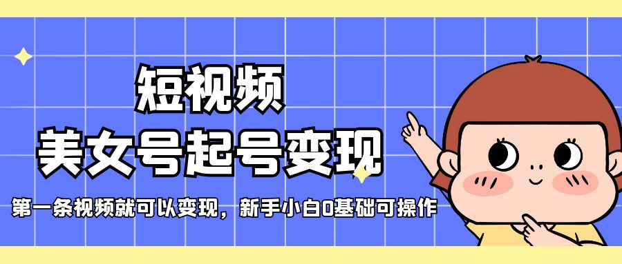 短视频美女号起号变现，第一条视频就可以变现，新手小白0基础可操作-梦帆创业网
