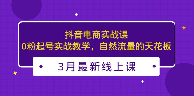 3月最新抖音电商实战课：0粉起号实战教学，自然流量的天花板-梦帆创业网