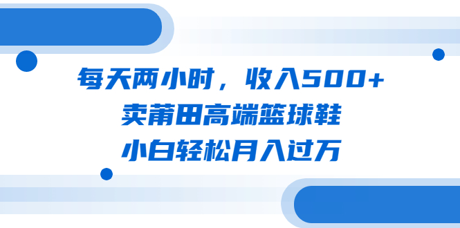 每天两小时，收入500+，卖莆田高端篮球鞋，小白轻松月入过万（教程+素材）-梦帆创业网