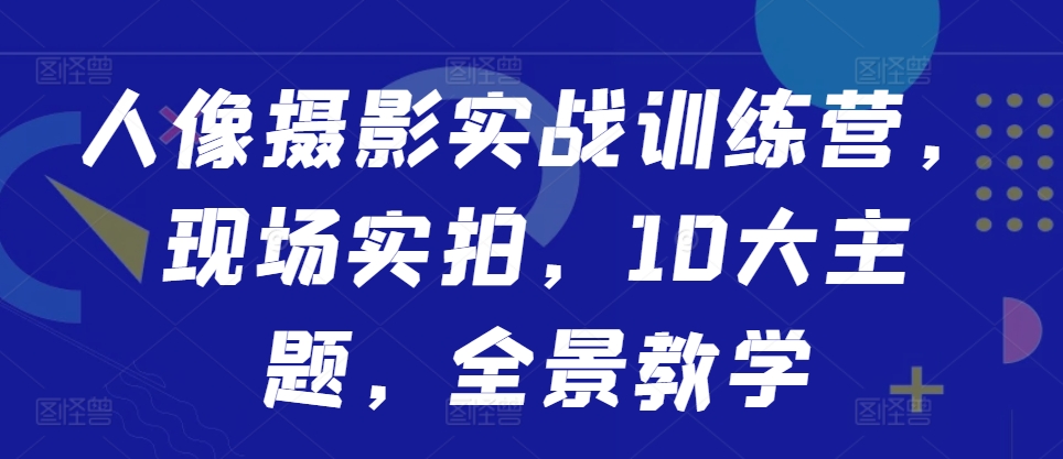 人像摄影实战训练营，现场实拍，10大主题，全景教学-梦帆创业网