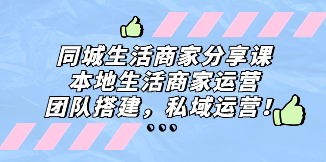 同城生活商家分享课：本地生活商家运营，团队搭建，私域运营！-梦帆创业网