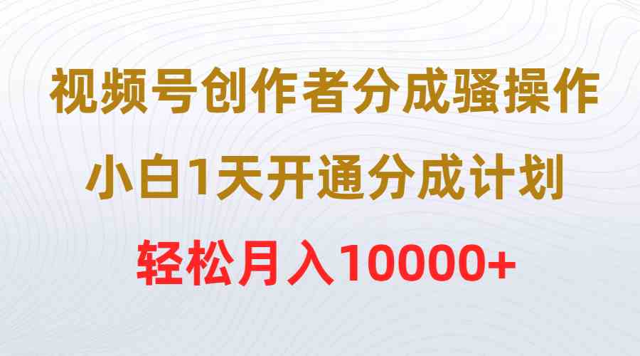 （9656期）视频号创作者分成骚操作，小白1天开通分成计划，轻松月入10000+-梦帆创业网