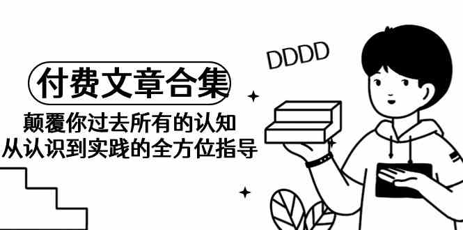 （9646期）《某公众号付费文章合集》颠覆你过去所有的认知 从认识到实践的全方位指导-梦帆创业网